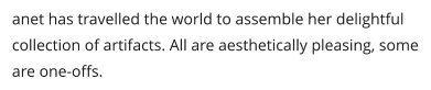 anet has travelled the world to assemble her delightful collection of artifacts. All are aesthetically pleasing, some are one-offs.